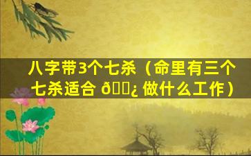 八字带3个七杀（命里有三个七杀适合 🌿 做什么工作）